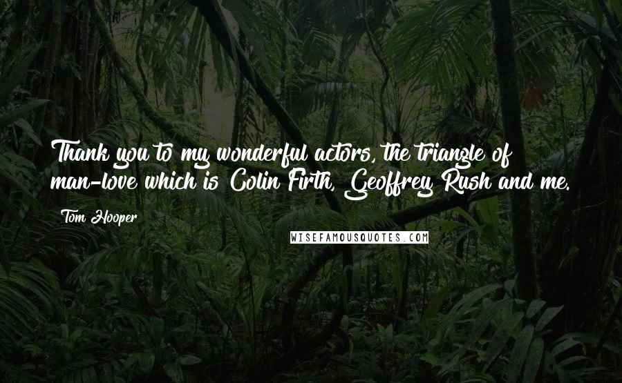 Tom Hooper Quotes: Thank you to my wonderful actors, the triangle of man-love which is Colin Firth, Geoffrey Rush and me.