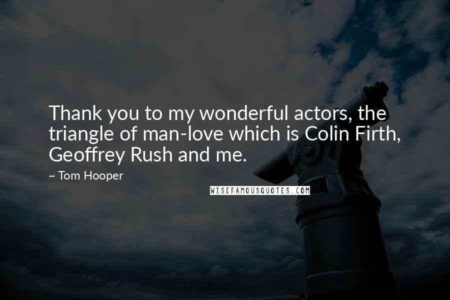 Tom Hooper Quotes: Thank you to my wonderful actors, the triangle of man-love which is Colin Firth, Geoffrey Rush and me.