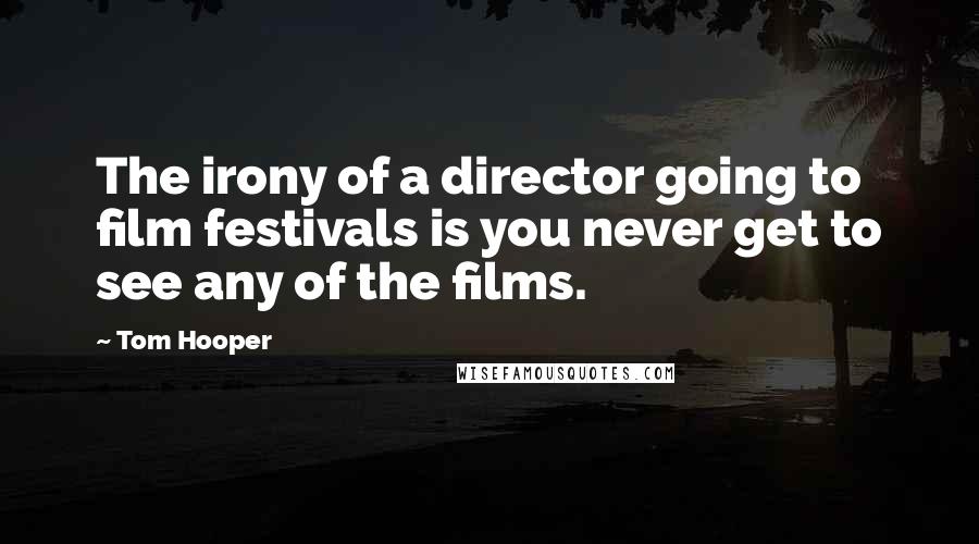 Tom Hooper Quotes: The irony of a director going to film festivals is you never get to see any of the films.