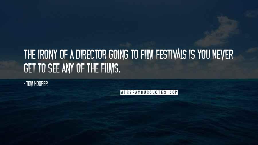 Tom Hooper Quotes: The irony of a director going to film festivals is you never get to see any of the films.