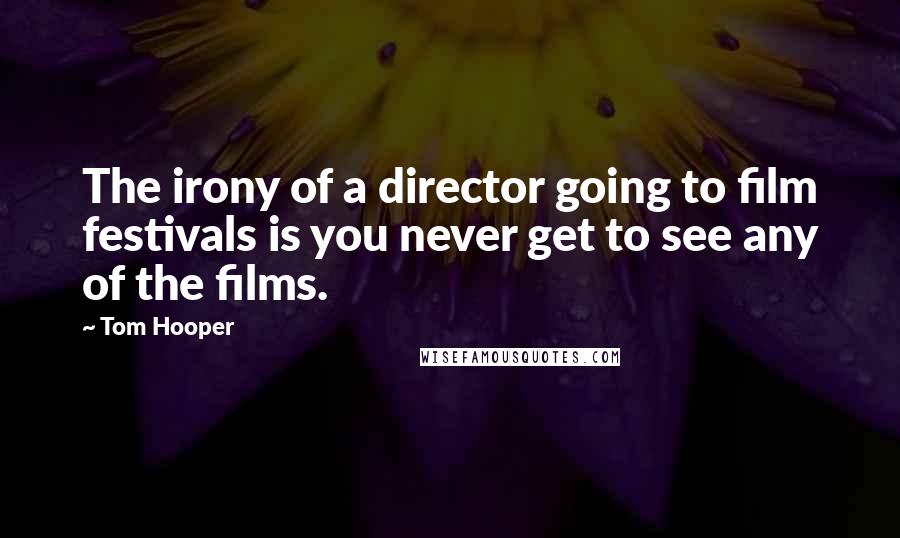 Tom Hooper Quotes: The irony of a director going to film festivals is you never get to see any of the films.