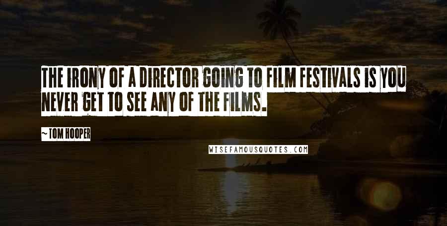 Tom Hooper Quotes: The irony of a director going to film festivals is you never get to see any of the films.