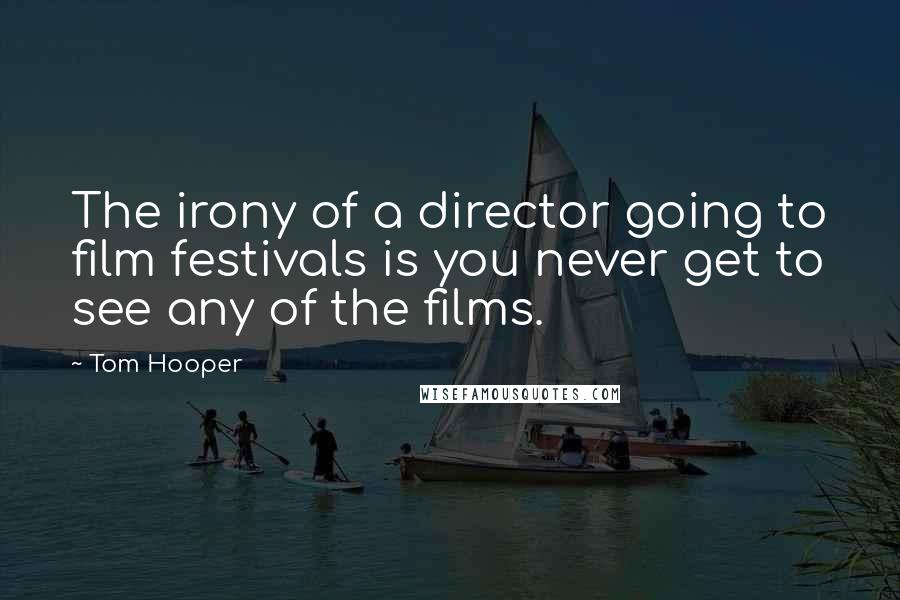 Tom Hooper Quotes: The irony of a director going to film festivals is you never get to see any of the films.