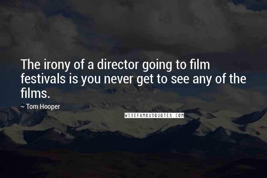 Tom Hooper Quotes: The irony of a director going to film festivals is you never get to see any of the films.