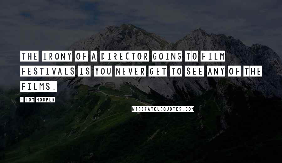 Tom Hooper Quotes: The irony of a director going to film festivals is you never get to see any of the films.