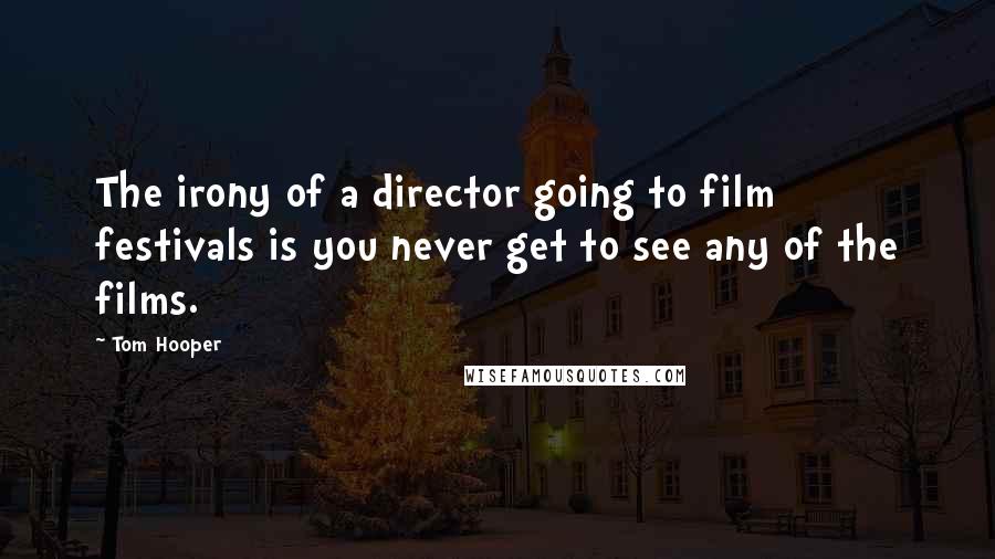 Tom Hooper Quotes: The irony of a director going to film festivals is you never get to see any of the films.