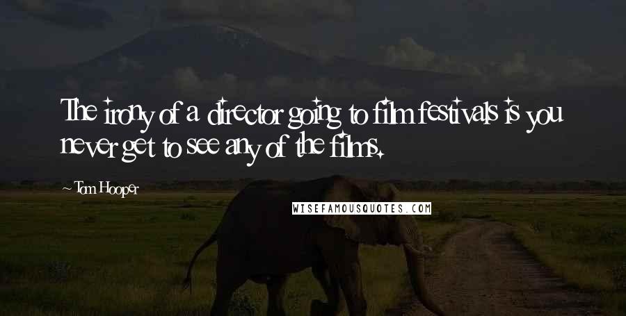 Tom Hooper Quotes: The irony of a director going to film festivals is you never get to see any of the films.