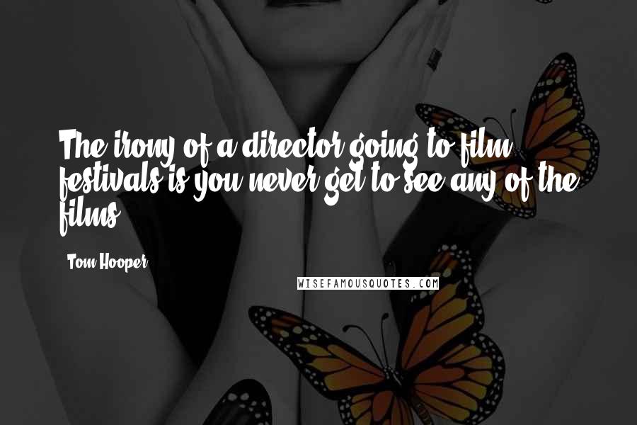 Tom Hooper Quotes: The irony of a director going to film festivals is you never get to see any of the films.