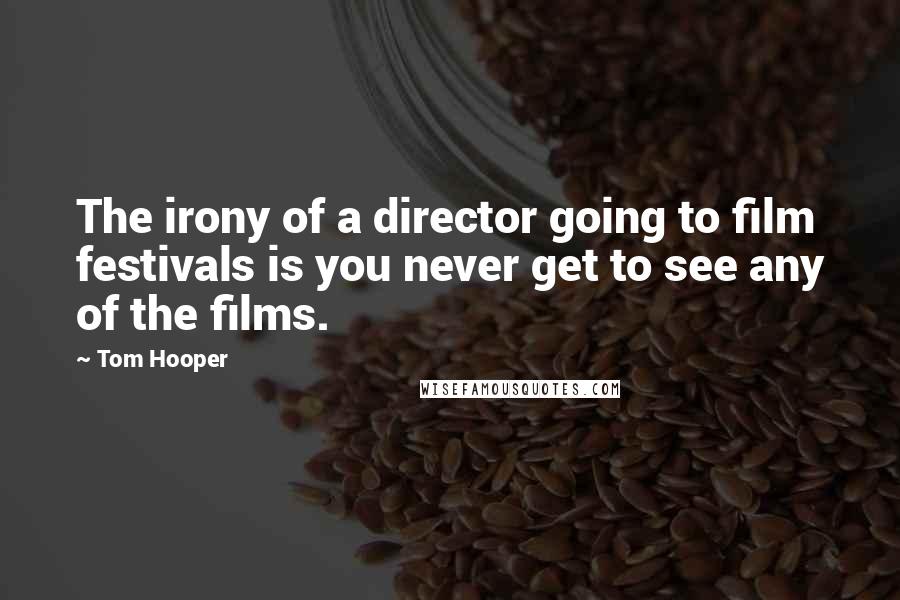 Tom Hooper Quotes: The irony of a director going to film festivals is you never get to see any of the films.