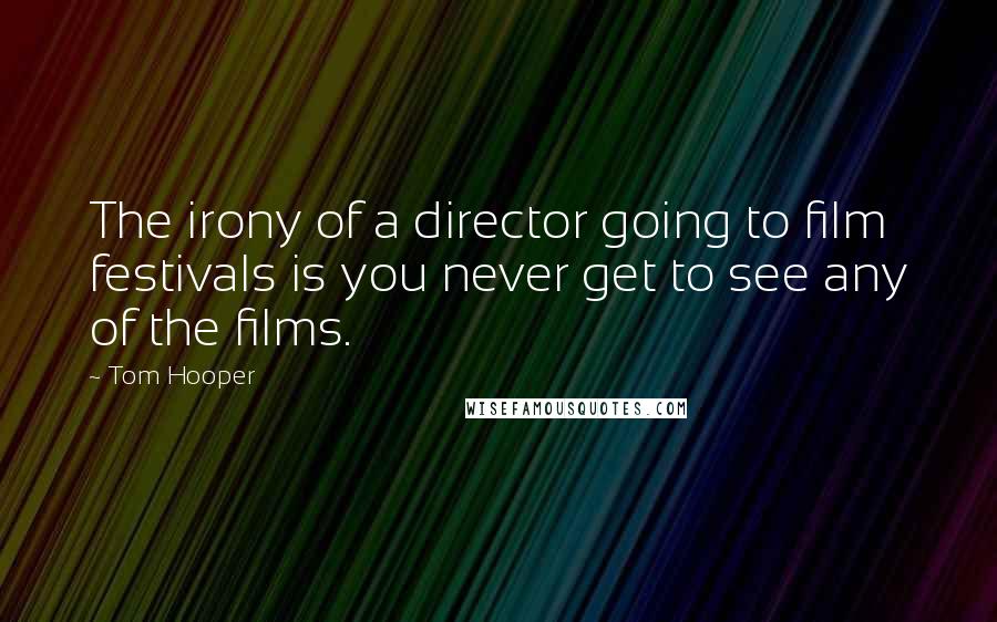 Tom Hooper Quotes: The irony of a director going to film festivals is you never get to see any of the films.