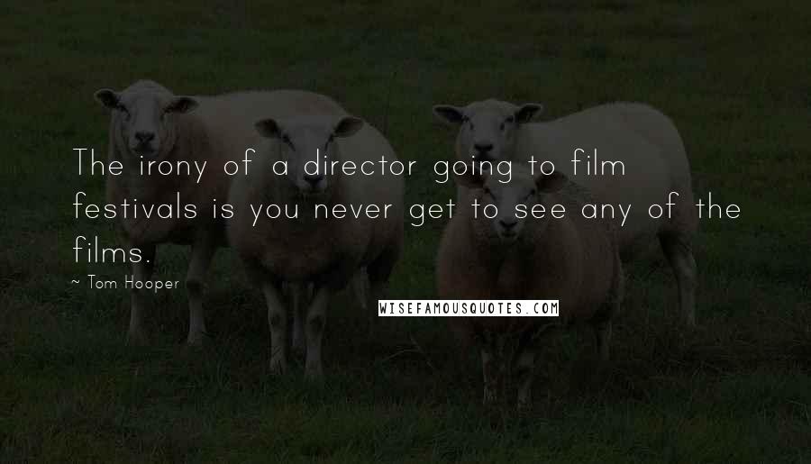 Tom Hooper Quotes: The irony of a director going to film festivals is you never get to see any of the films.