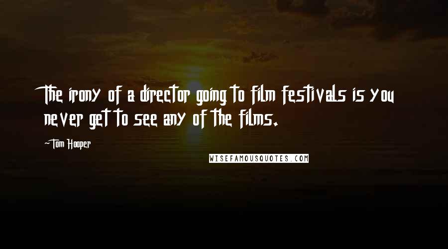 Tom Hooper Quotes: The irony of a director going to film festivals is you never get to see any of the films.