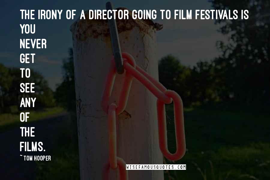 Tom Hooper Quotes: The irony of a director going to film festivals is you never get to see any of the films.