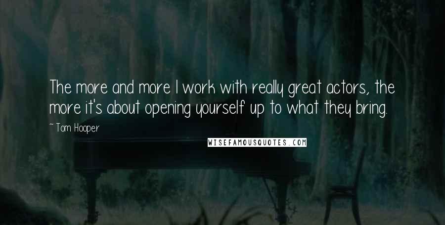 Tom Hooper Quotes: The more and more I work with really great actors, the more it's about opening yourself up to what they bring.