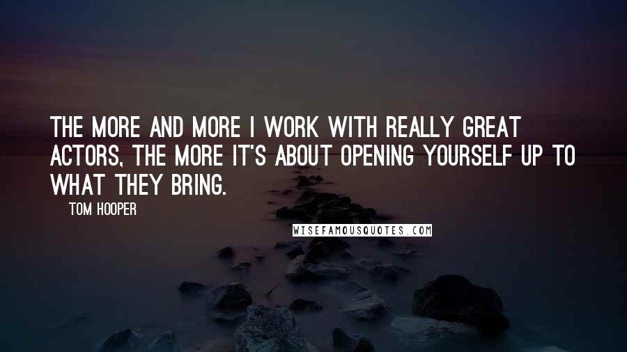 Tom Hooper Quotes: The more and more I work with really great actors, the more it's about opening yourself up to what they bring.