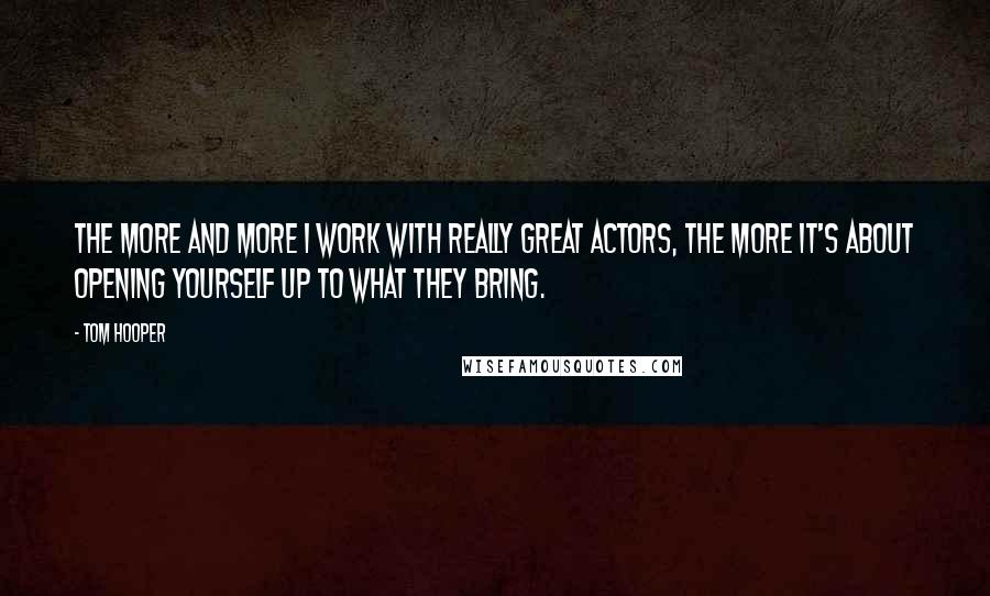 Tom Hooper Quotes: The more and more I work with really great actors, the more it's about opening yourself up to what they bring.