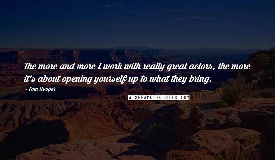 Tom Hooper Quotes: The more and more I work with really great actors, the more it's about opening yourself up to what they bring.