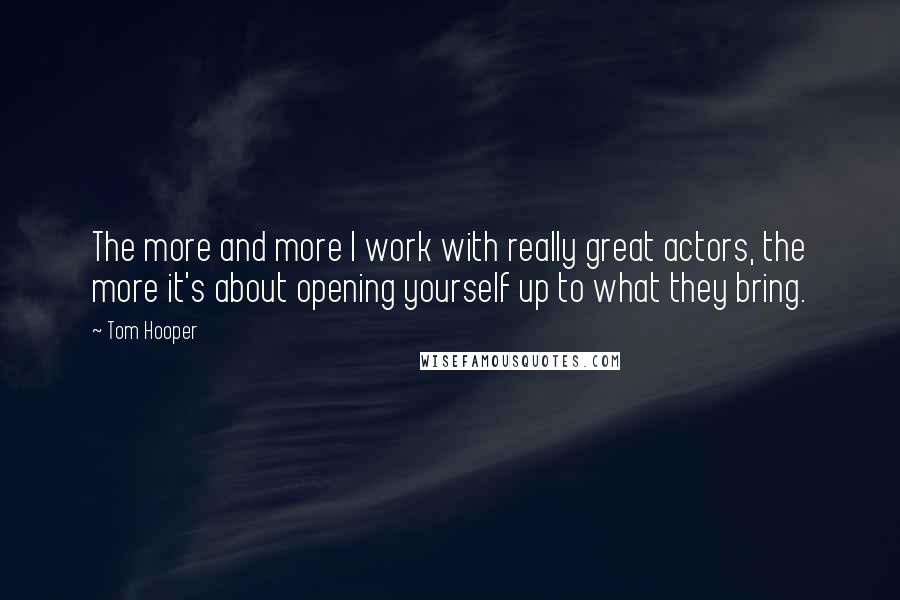 Tom Hooper Quotes: The more and more I work with really great actors, the more it's about opening yourself up to what they bring.