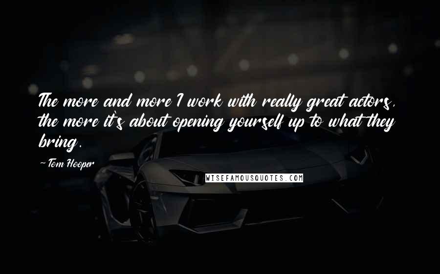 Tom Hooper Quotes: The more and more I work with really great actors, the more it's about opening yourself up to what they bring.