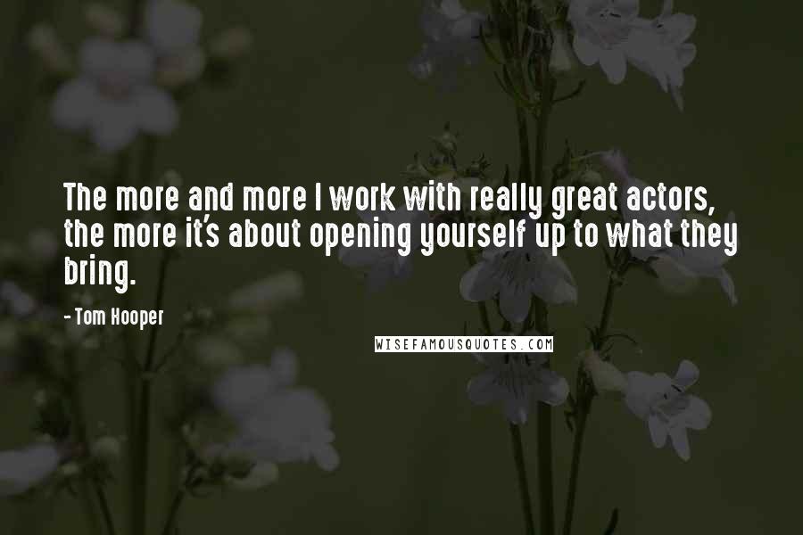 Tom Hooper Quotes: The more and more I work with really great actors, the more it's about opening yourself up to what they bring.