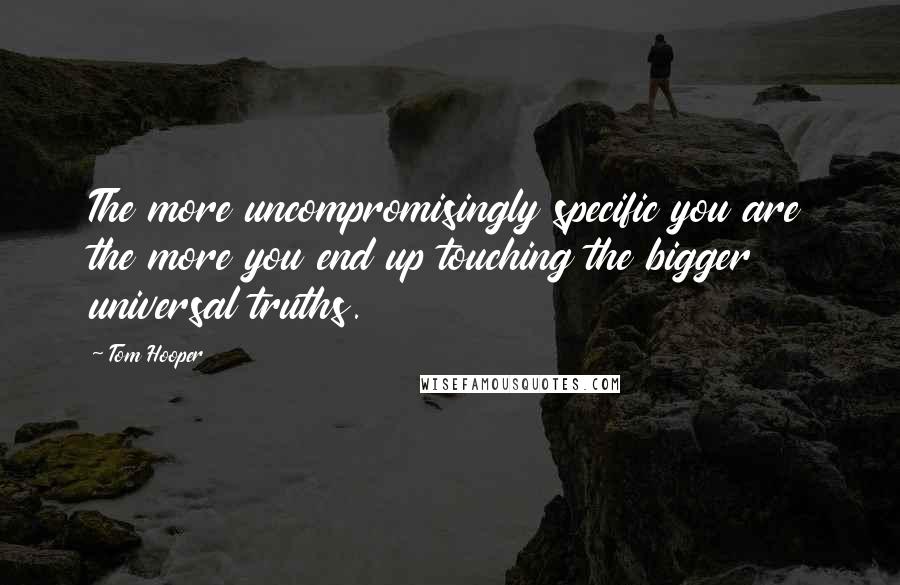 Tom Hooper Quotes: The more uncompromisingly specific you are the more you end up touching the bigger universal truths.