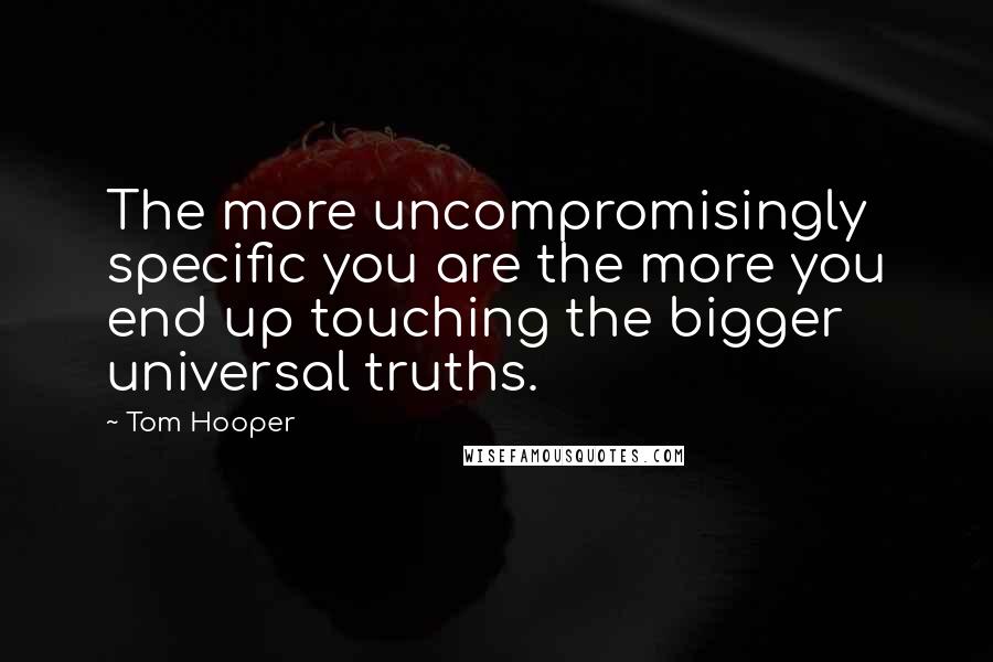 Tom Hooper Quotes: The more uncompromisingly specific you are the more you end up touching the bigger universal truths.