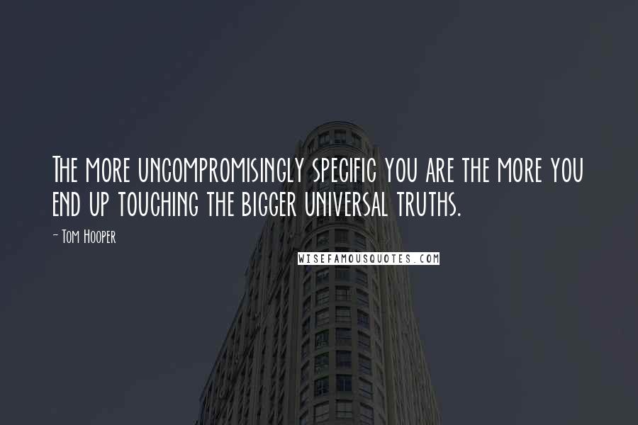 Tom Hooper Quotes: The more uncompromisingly specific you are the more you end up touching the bigger universal truths.