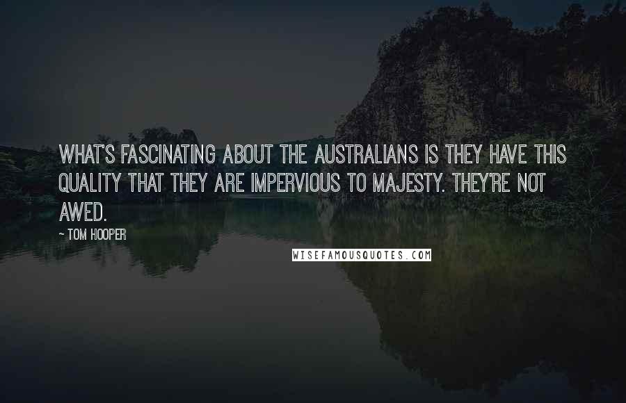 Tom Hooper Quotes: What's fascinating about the Australians is they have this quality that they are impervious to majesty. They're not awed.