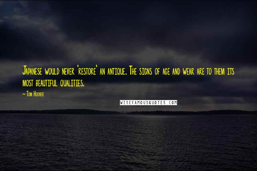 Tom Hoover Quotes: Japanese would never 'restore' an antique. The signs of age and wear are to them its most beautiful qualities.