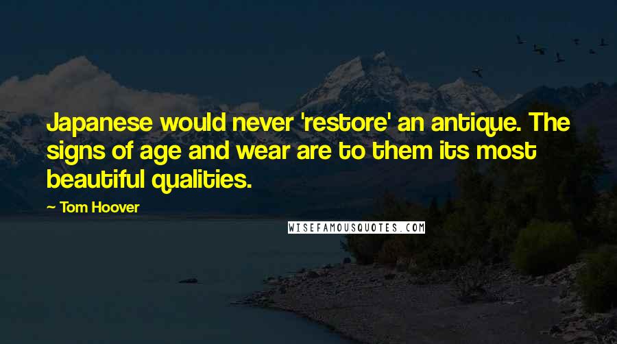 Tom Hoover Quotes: Japanese would never 'restore' an antique. The signs of age and wear are to them its most beautiful qualities.