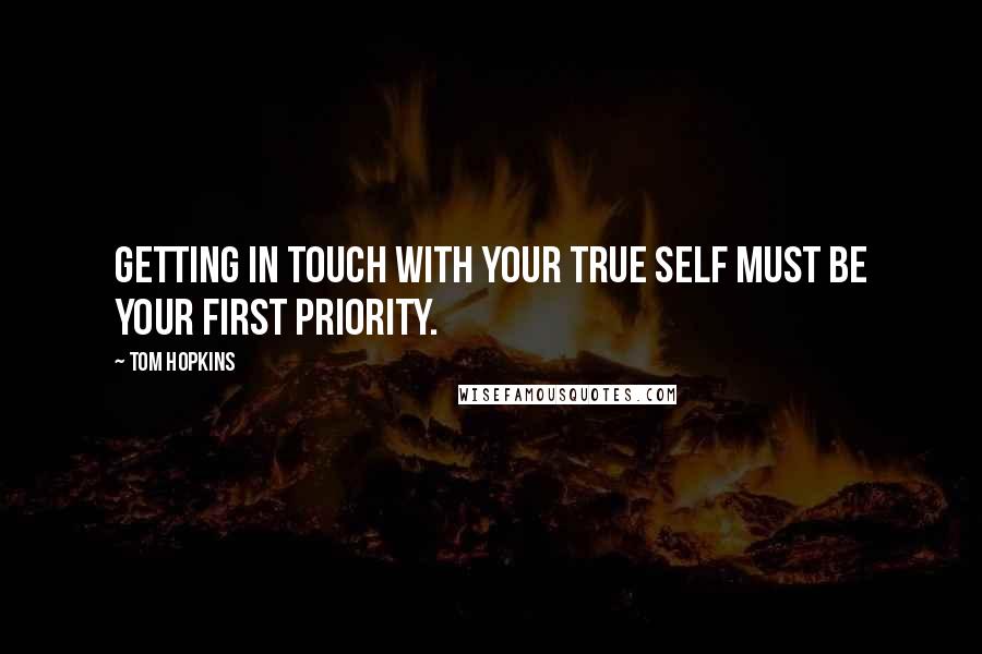 Tom Hopkins Quotes: Getting in touch with your true self must be your first priority.