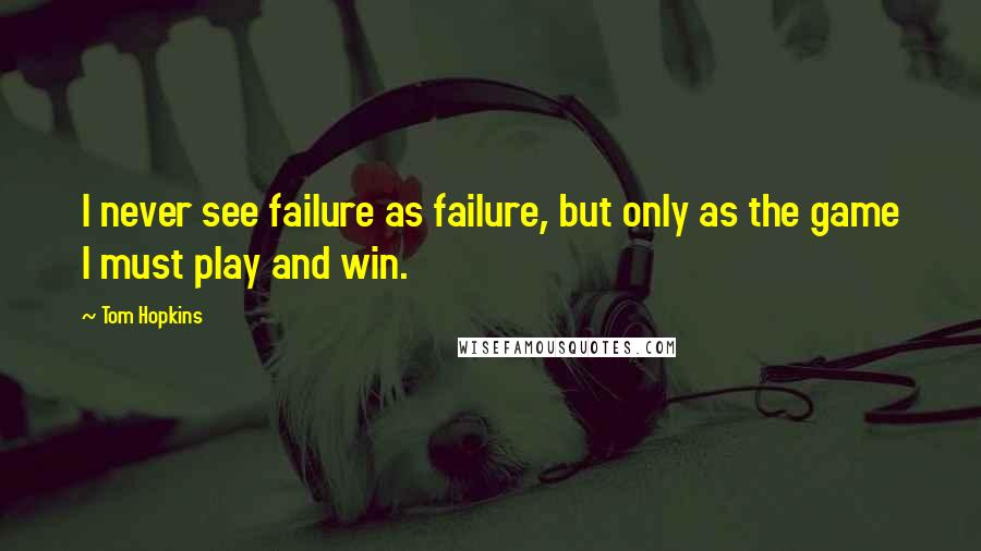 Tom Hopkins Quotes: I never see failure as failure, but only as the game I must play and win.
