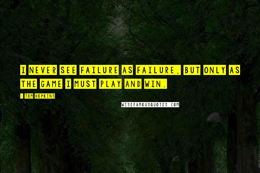 Tom Hopkins Quotes: I never see failure as failure, but only as the game I must play and win.