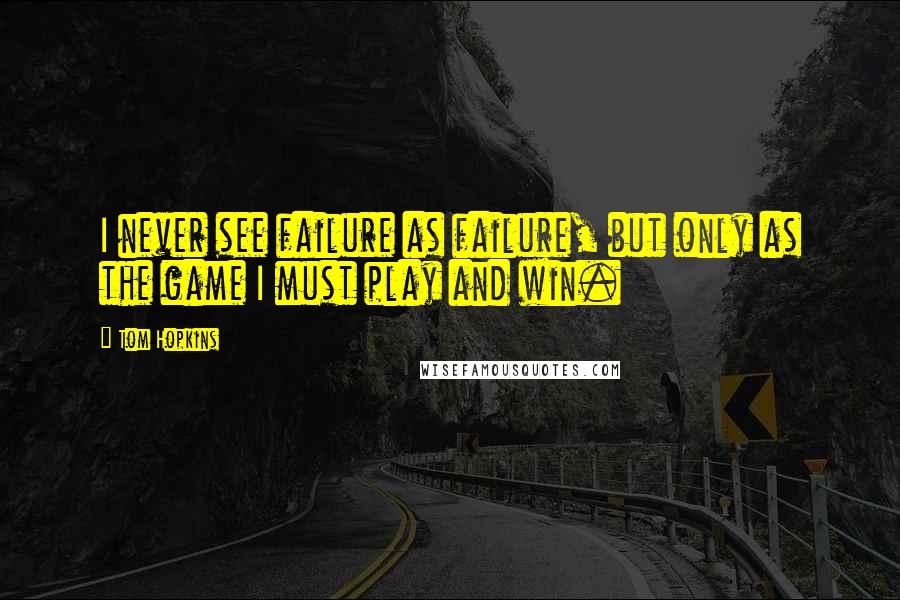 Tom Hopkins Quotes: I never see failure as failure, but only as the game I must play and win.