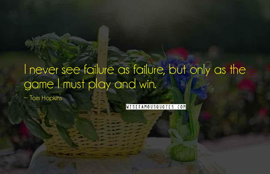 Tom Hopkins Quotes: I never see failure as failure, but only as the game I must play and win.