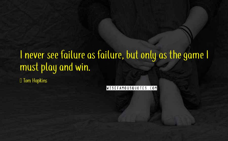 Tom Hopkins Quotes: I never see failure as failure, but only as the game I must play and win.