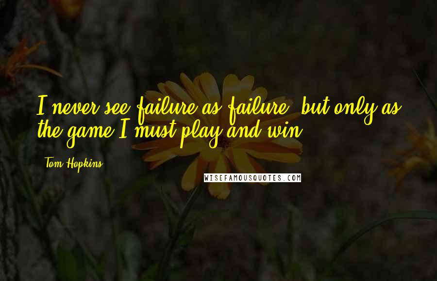 Tom Hopkins Quotes: I never see failure as failure, but only as the game I must play and win.