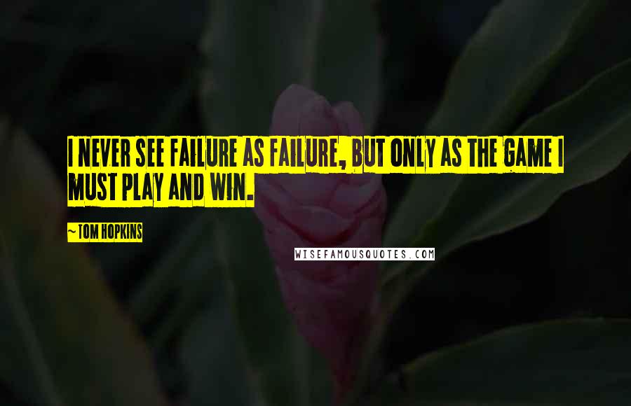 Tom Hopkins Quotes: I never see failure as failure, but only as the game I must play and win.