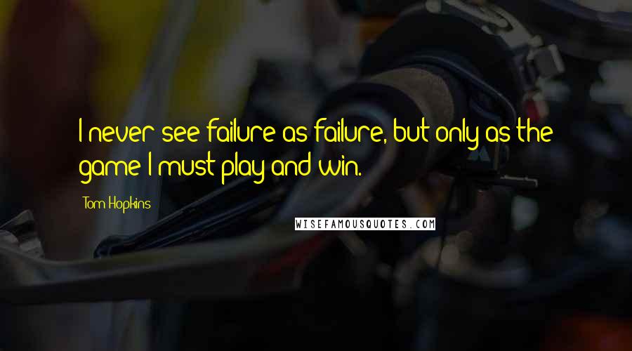 Tom Hopkins Quotes: I never see failure as failure, but only as the game I must play and win.