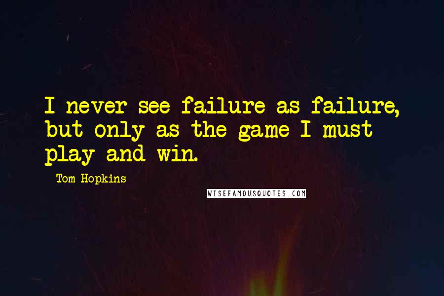 Tom Hopkins Quotes: I never see failure as failure, but only as the game I must play and win.