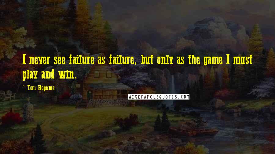 Tom Hopkins Quotes: I never see failure as failure, but only as the game I must play and win.