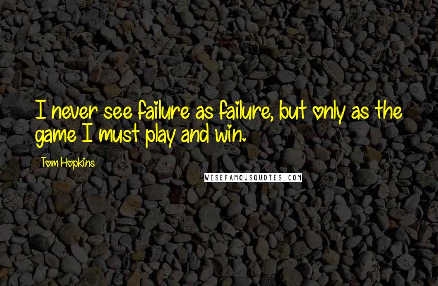 Tom Hopkins Quotes: I never see failure as failure, but only as the game I must play and win.