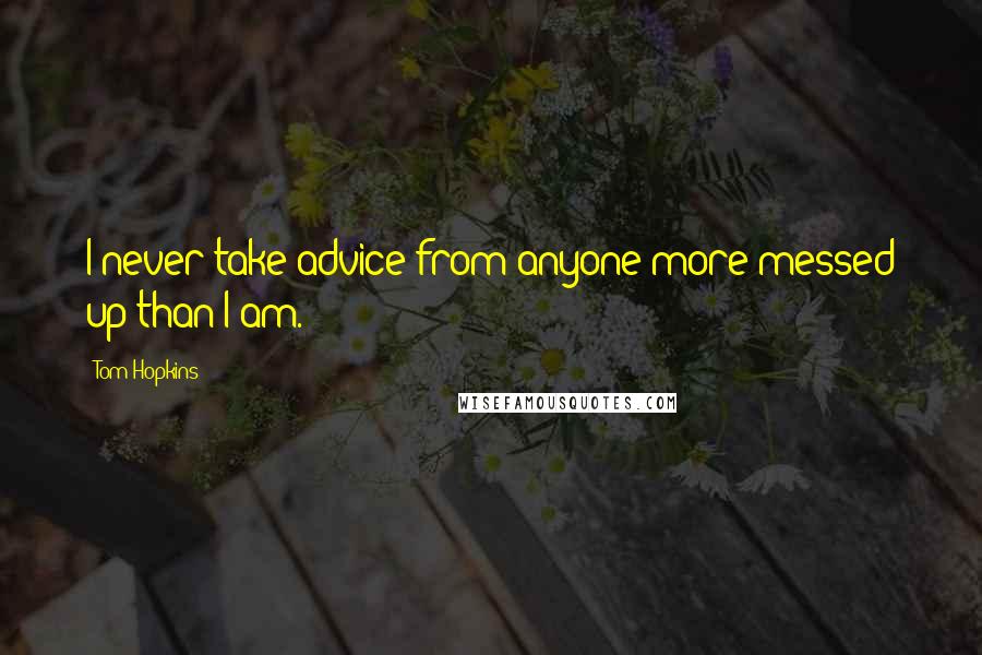 Tom Hopkins Quotes: I never take advice from anyone more messed up than I am.