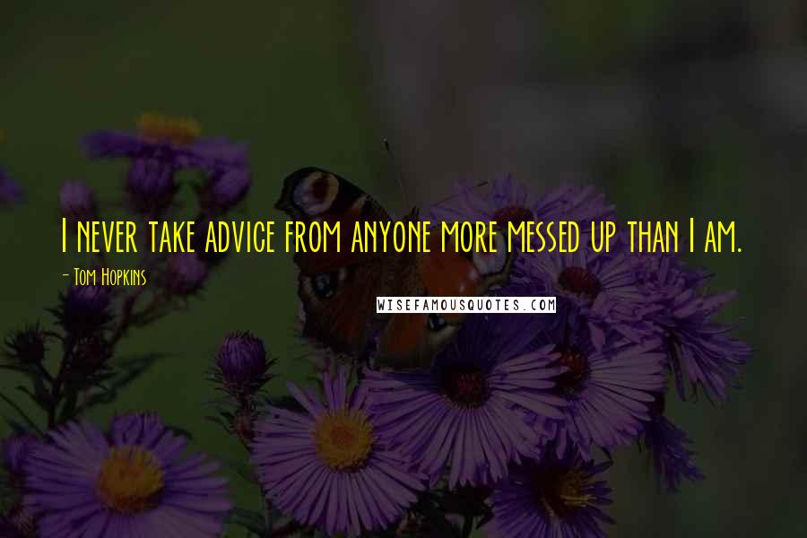 Tom Hopkins Quotes: I never take advice from anyone more messed up than I am.