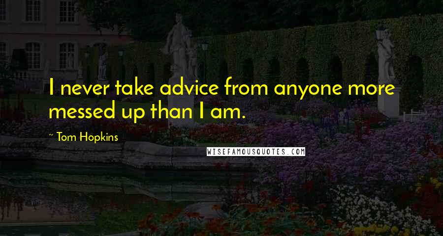Tom Hopkins Quotes: I never take advice from anyone more messed up than I am.