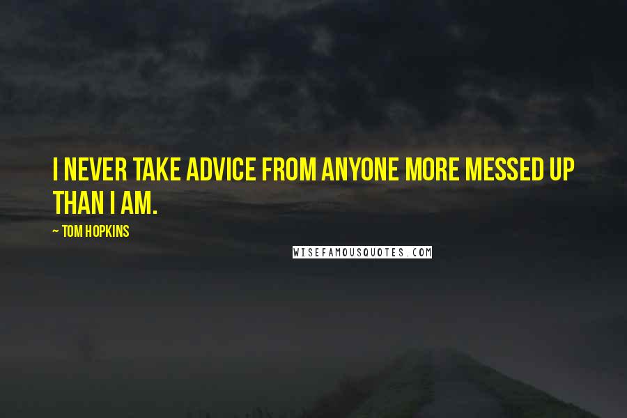 Tom Hopkins Quotes: I never take advice from anyone more messed up than I am.