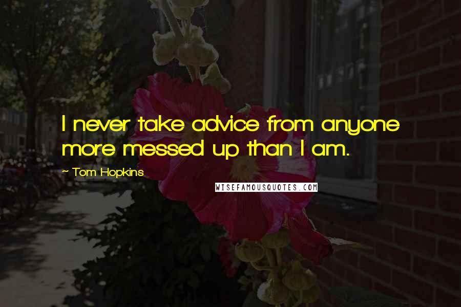 Tom Hopkins Quotes: I never take advice from anyone more messed up than I am.