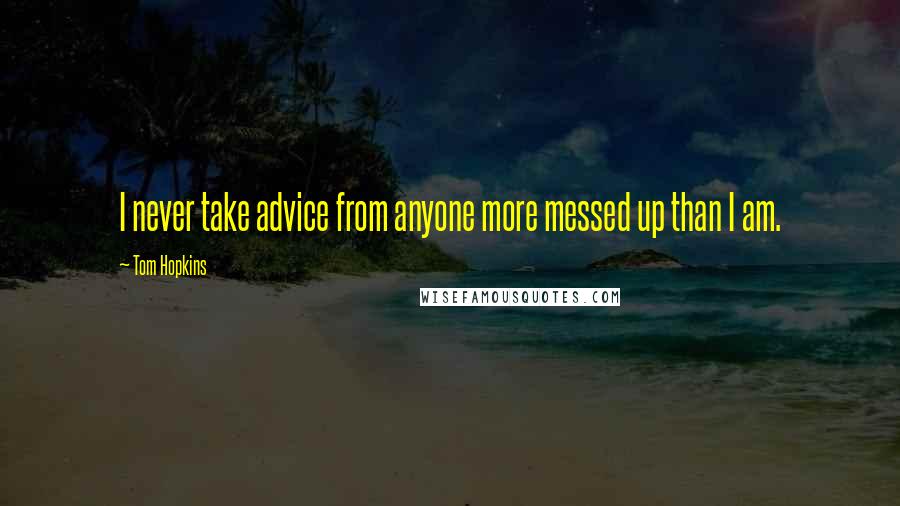 Tom Hopkins Quotes: I never take advice from anyone more messed up than I am.
