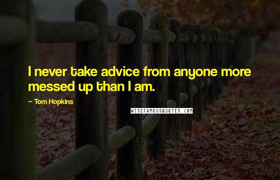 Tom Hopkins Quotes: I never take advice from anyone more messed up than I am.