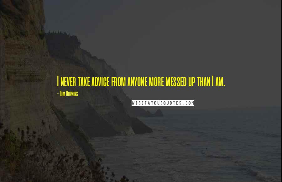 Tom Hopkins Quotes: I never take advice from anyone more messed up than I am.